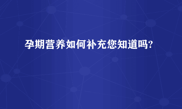 孕期营养如何补充您知道吗?