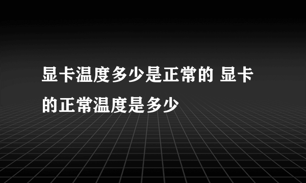 显卡温度多少是正常的 显卡的正常温度是多少