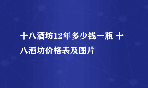 十八酒坊12年多少钱一瓶 十八酒坊价格表及图片