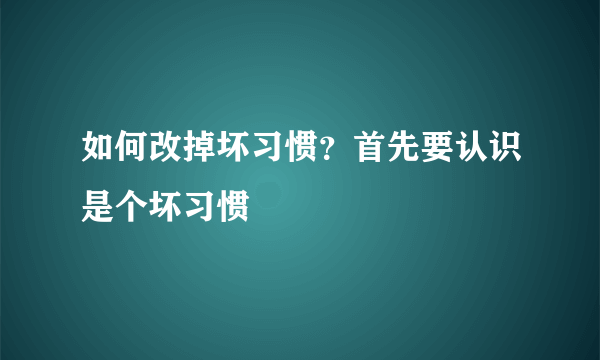 如何改掉坏习惯？首先要认识是个坏习惯