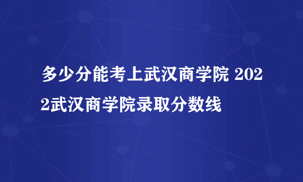 多少分能考上武汉商学院 2022武汉商学院录取分数线