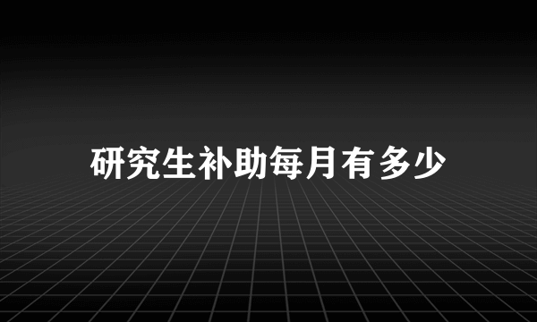 研究生补助每月有多少