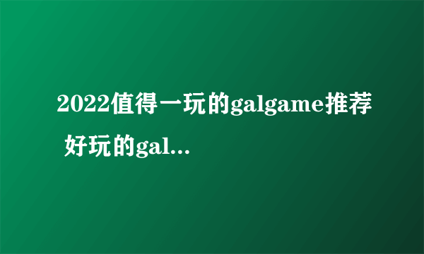 2022值得一玩的galgame推荐 好玩的galgame游戏有哪些