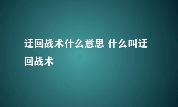 迂回战术什么意思 什么叫迂回战术