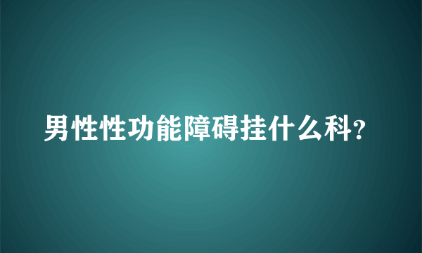 男性性功能障碍挂什么科？