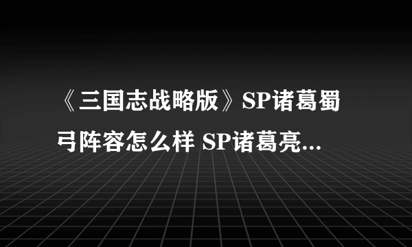 《三国志战略版》SP诸葛蜀弓阵容怎么样 SP诸葛亮庞统法正战法思路解析