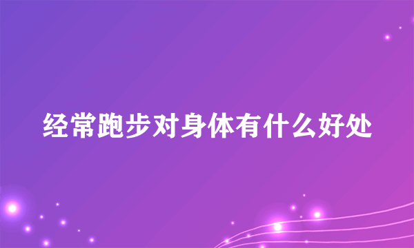 经常跑步对身体有什么好处