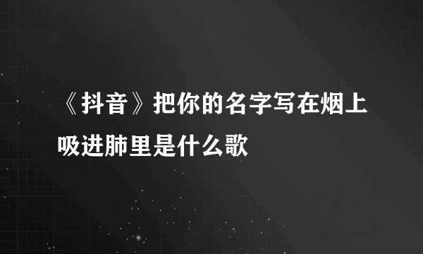 《抖音》把你的名字写在烟上吸进肺里是什么歌