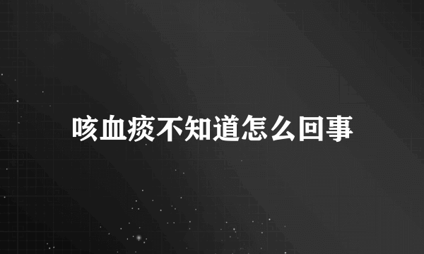 咳血痰不知道怎么回事