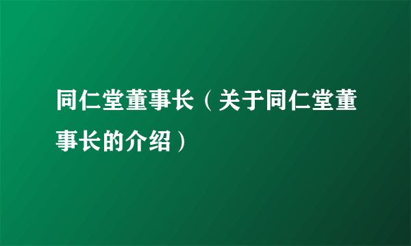 同仁堂董事长（关于同仁堂董事长的介绍）