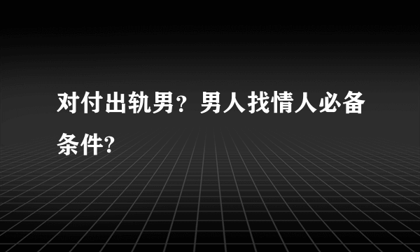 对付出轨男？男人找情人必备条件?