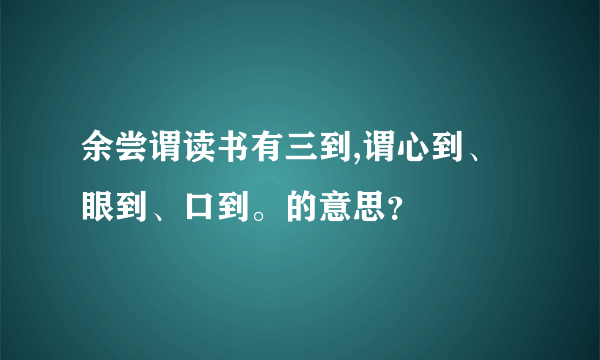 余尝谓读书有三到,谓心到、眼到、口到。的意思？