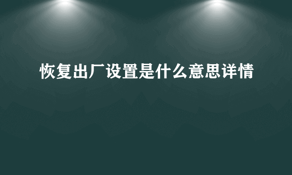 恢复出厂设置是什么意思详情