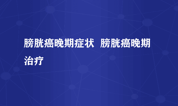 膀胱癌晚期症状  膀胱癌晚期治疗