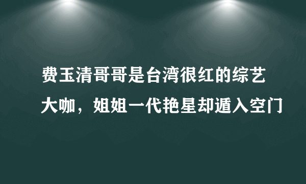 费玉清哥哥是台湾很红的综艺大咖，姐姐一代艳星却遁入空门