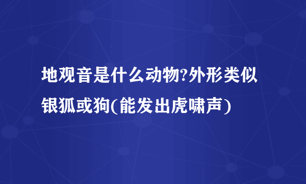 地观音是什么动物?外形类似银狐或狗(能发出虎啸声)