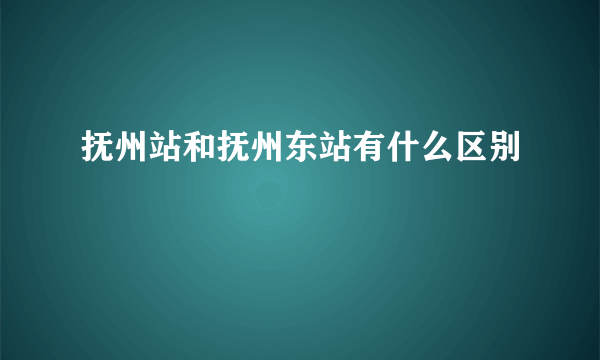 抚州站和抚州东站有什么区别