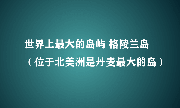 世界上最大的岛屿 格陵兰岛（位于北美洲是丹麦最大的岛）