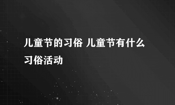 儿童节的习俗 儿童节有什么习俗活动