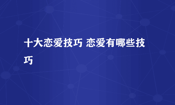 十大恋爱技巧 恋爱有哪些技巧