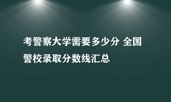 考警察大学需要多少分 全国警校录取分数线汇总