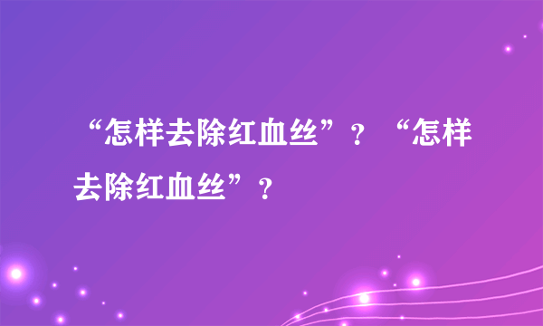 “怎样去除红血丝”？“怎样去除红血丝”？