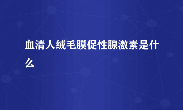 血清人绒毛膜促性腺激素是什么