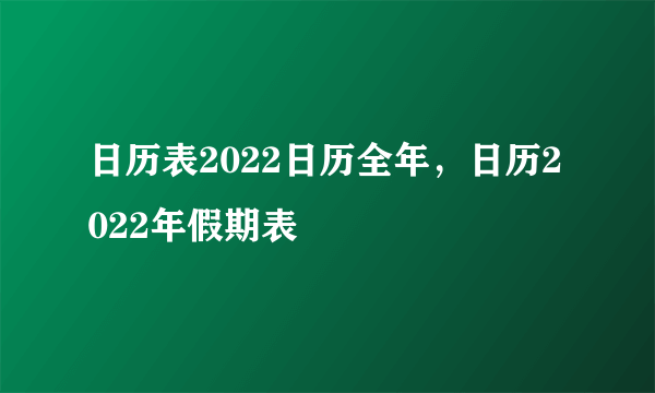 日历表2022日历全年，日历2022年假期表