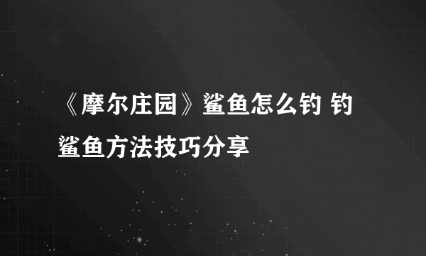 《摩尔庄园》鲨鱼怎么钓 钓鲨鱼方法技巧分享