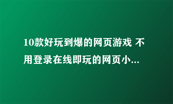 10款好玩到爆的网页游戏 不用登录在线即玩的网页小游戏分享