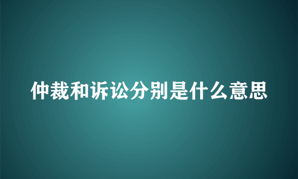 仲裁和诉讼分别是什么意思