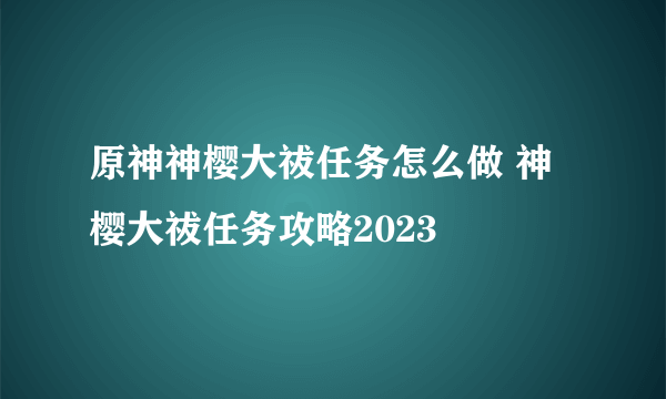 原神神樱大祓任务怎么做 神樱大祓任务攻略2023