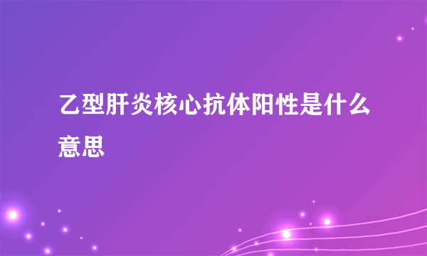 乙型肝炎核心抗体阳性是什么意思