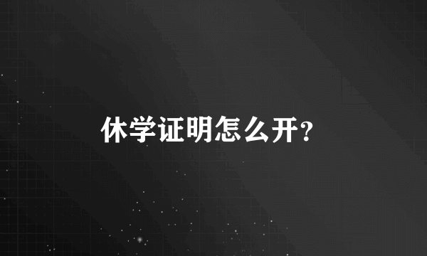 休学证明怎么开？