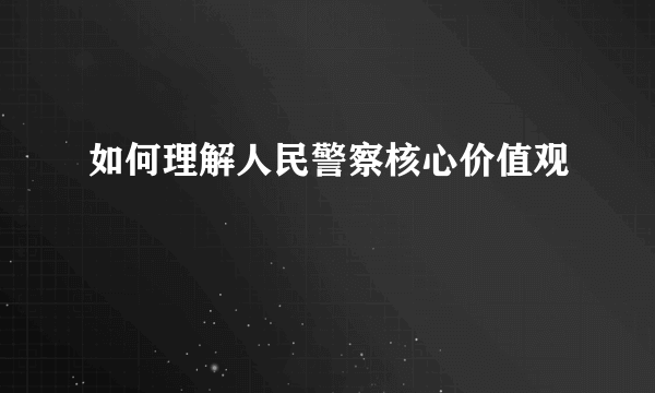 如何理解人民警察核心价值观