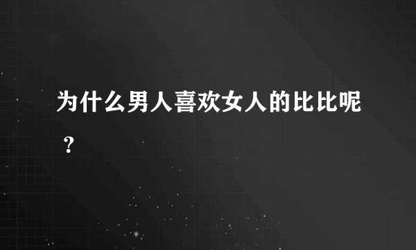 为什么男人喜欢女人的比比呢 ？