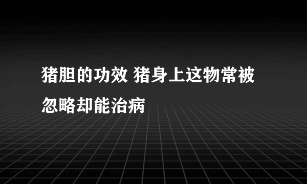 猪胆的功效 猪身上这物常被忽略却能治病