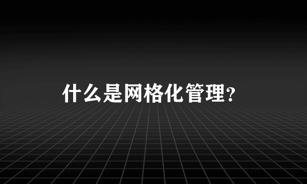 什么是网格化管理？