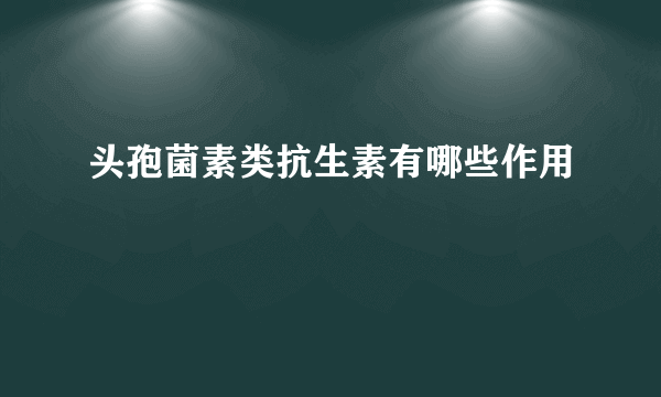 头孢菌素类抗生素有哪些作用