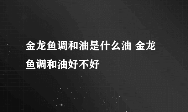 金龙鱼调和油是什么油 金龙鱼调和油好不好