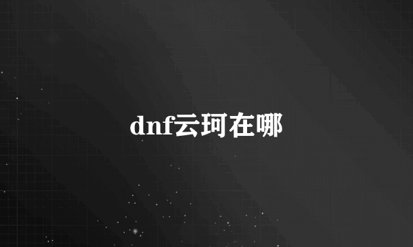 dnf云珂在哪