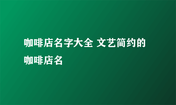 咖啡店名字大全 文艺简约的咖啡店名