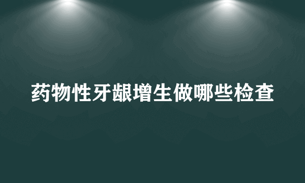 药物性牙龈增生做哪些检查