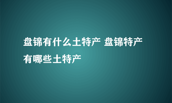 盘锦有什么土特产 盘锦特产有哪些土特产