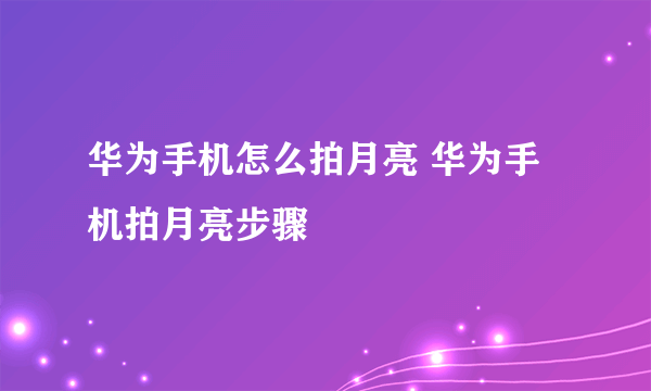 华为手机怎么拍月亮 华为手机拍月亮步骤