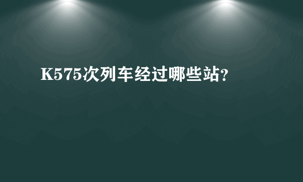 K575次列车经过哪些站？