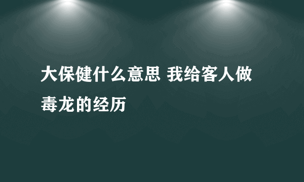 大保健什么意思 我给客人做毒龙的经历