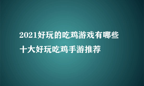 2021好玩的吃鸡游戏有哪些 十大好玩吃鸡手游推荐