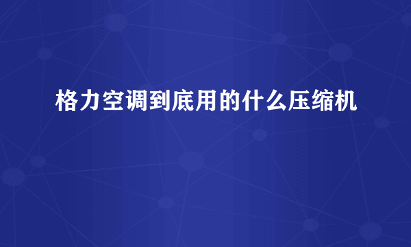 格力空调到底用的什么压缩机