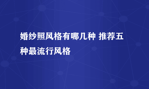 婚纱照风格有哪几种 推荐五种最流行风格